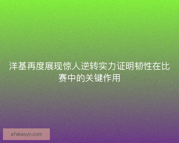 洋基再度展现惊人逆转实力证明韧性在比赛中的关键作用