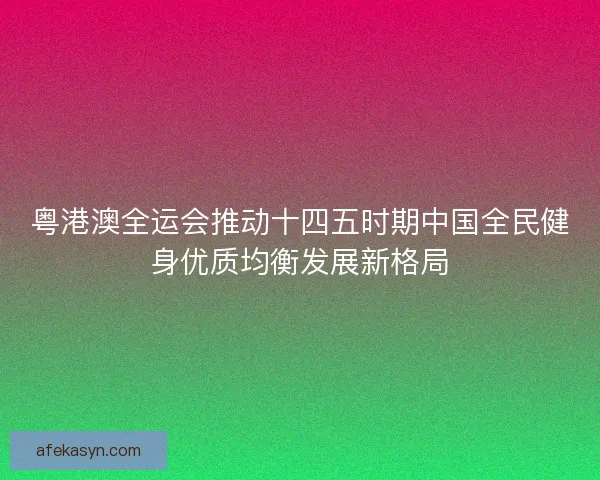 粤港澳全运会推动十四五时期中国全民健身优质均衡发展新格局