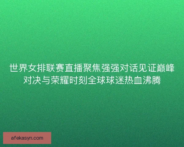 世界女排联赛直播聚焦强强对话见证巅峰对决与荣耀时刻全球球迷热血沸腾